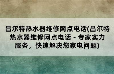 昌尔特热水器维修网点电话(昌尔特热水器维修网点电话 - 专家实力服务，快速解决您家电问题)